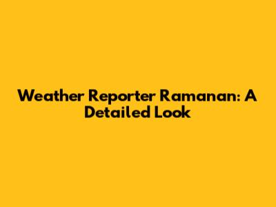 Weather Reporter Ramanan: A Detailed Look