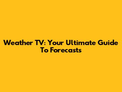 Weather TV: Your Ultimate Guide To Forecasts