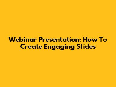 Webinar Presentation: How To Create Engaging Slides