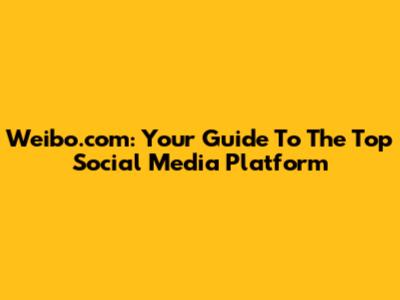 Weibo.com: Your Guide To The Top Social Media Platform