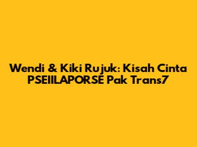 Wendi & Kiki Rujuk: Kisah Cinta PSEIILAPORSE Pak Trans7