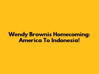 Wendy Brownis' Homecoming: America To Indonesia!