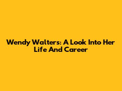 Wendy Walters: A Look Into Her Life And Career