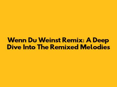 Wenn Du Weinst Remix: A Deep Dive Into The Remixed Melodies