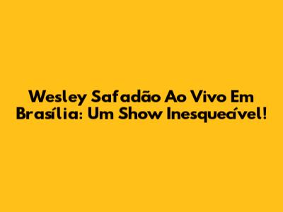 Wesley Safadão Ao Vivo Em Brasília: Um Show Inesquecível!