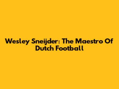 Wesley Sneijder: The Maestro Of Dutch Football