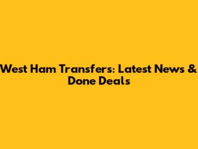 West Ham Transfers: Latest News & Done Deals