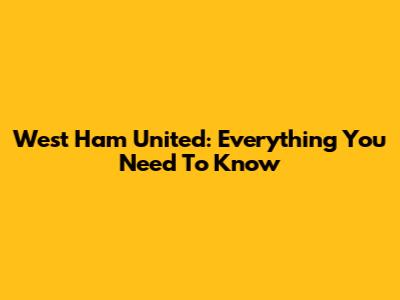 West Ham United: Everything You Need To Know