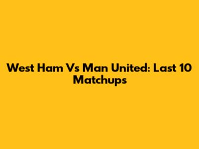 West Ham Vs Man United: Last 10 Matchups