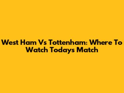 West Ham Vs Tottenham: Where To Watch Today's Match