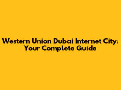 Western Union Dubai Internet City: Your Complete Guide
