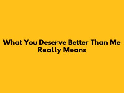 What 'You Deserve Better Than Me' Really Means