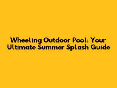 Wheeling Outdoor Pool: Your Ultimate Summer Splash Guide