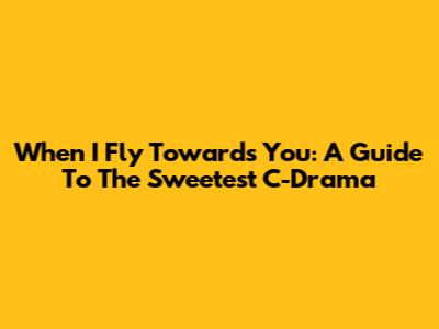 When I Fly Towards You: A Guide To The Sweetest C-Drama