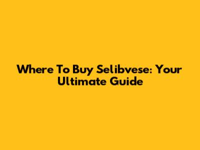 Where To Buy Selibvese: Your Ultimate Guide