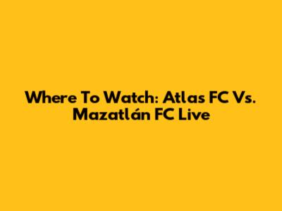 Where To Watch: Atlas FC Vs. Mazatlán FC Live