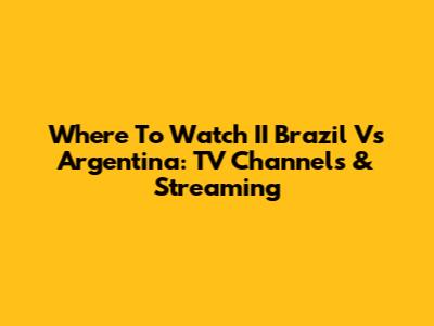 Where To Watch II Brazil Vs Argentina: TV Channels & Streaming
