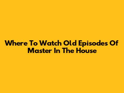 Where To Watch Old Episodes Of Master In The House