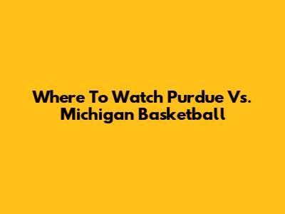 Where To Watch Purdue Vs. Michigan Basketball