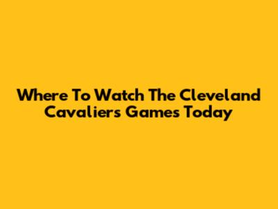 Where To Watch The Cleveland Cavaliers Games Today