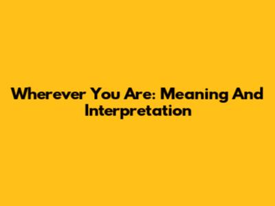 Wherever You Are: Meaning And Interpretation