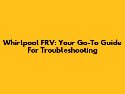 Whirlpool FRV: Your Go-To Guide For Troubleshooting