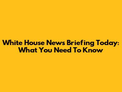 White House News Briefing Today: What You Need To Know
