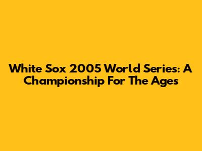 White Sox 2005 World Series: A Championship For The Ages
