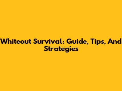 Whiteout Survival: Guide, Tips, And Strategies