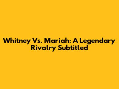 Whitney Vs. Mariah: A Legendary Rivalry Subtitled