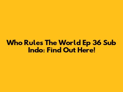 Who Rules The World Ep 36 Sub Indo: Find Out Here!