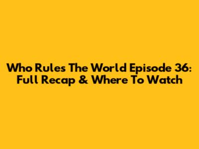 Who Rules The World Episode 36: Full Recap & Where To Watch