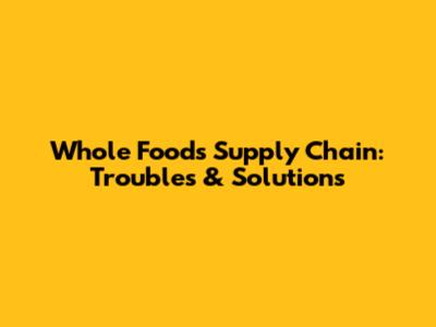 Whole Foods Supply Chain: Troubles & Solutions