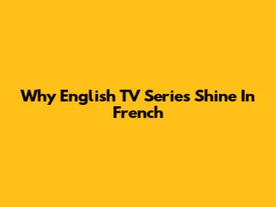 Why English TV Series Shine In French