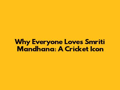Why Everyone Loves Smriti Mandhana: A Cricket Icon