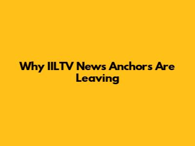 Why IILTV News Anchors Are Leaving