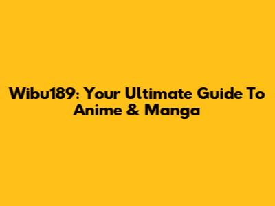 Wibu189: Your Ultimate Guide To Anime & Manga