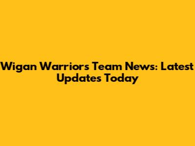 Wigan Warriors Team News: Latest Updates Today
