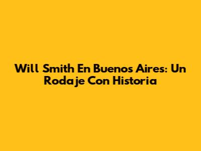 Will Smith En Buenos Aires: Un Rodaje Con Historia