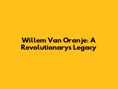 Willem Van Oranje: A Revolutionary's Legacy