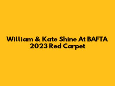 William & Kate Shine At BAFTA 2023 Red Carpet