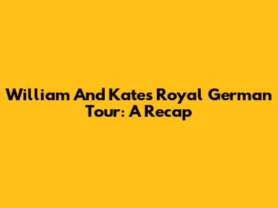 William And Kate's Royal German Tour: A Recap