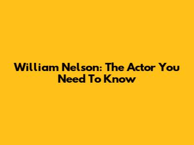 William Nelson: The Actor You Need To Know