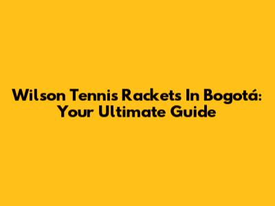 Wilson Tennis Rackets In Bogotá: Your Ultimate Guide