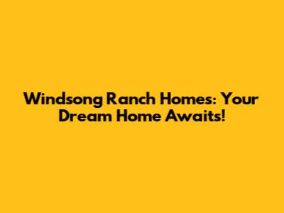 Windsong Ranch Homes: Your Dream Home Awaits!