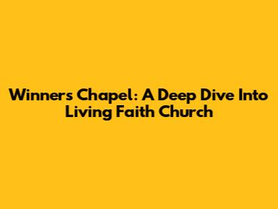 Winners Chapel: A Deep Dive Into Living Faith Church