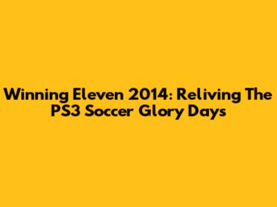 Winning Eleven 2014: Reliving The PS3 Soccer Glory Days