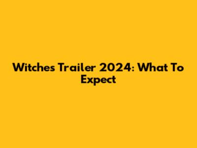 Witches Trailer 2024: What To Expect