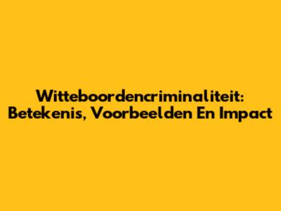 Witteboordencriminaliteit: Betekenis, Voorbeelden En Impact