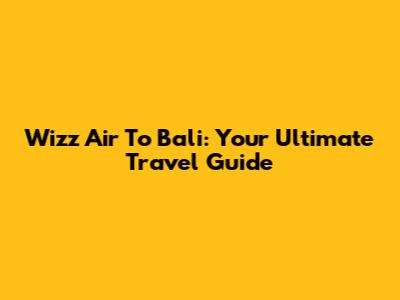 Wizz Air To Bali: Your Ultimate Travel Guide